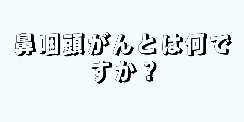 鼻咽頭がんとは何ですか？