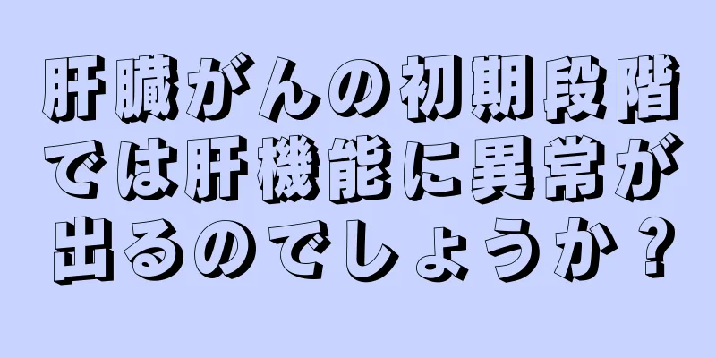 肝臓がんの初期段階では肝機能に異常が出るのでしょうか？