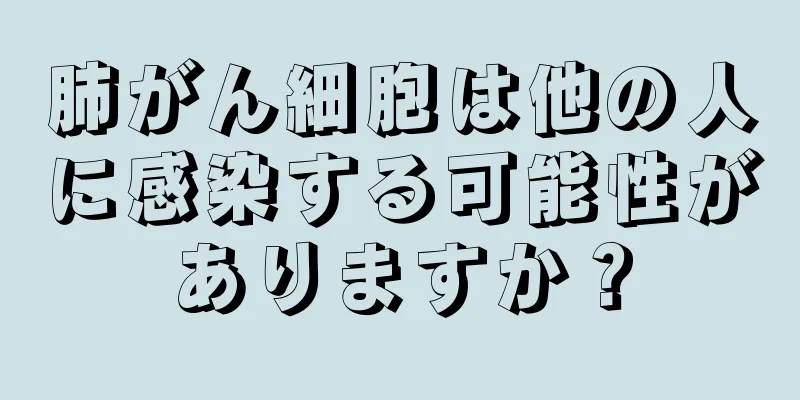 肺がん細胞は他の人に感染する可能性がありますか？