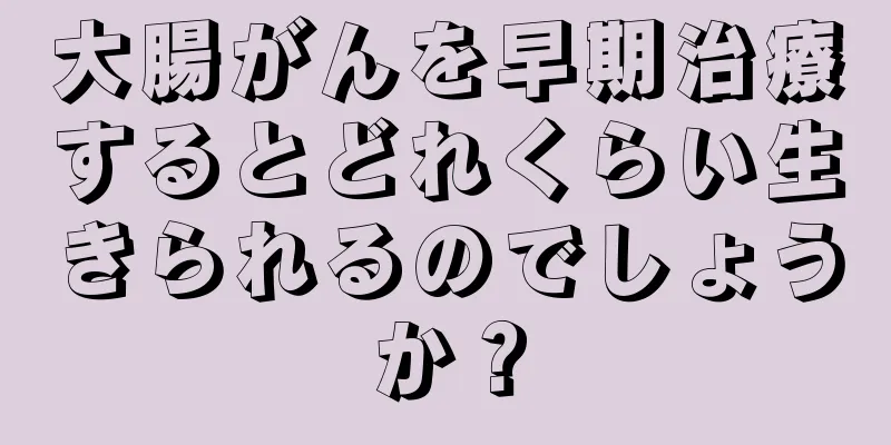 大腸がんを早期治療するとどれくらい生きられるのでしょうか？