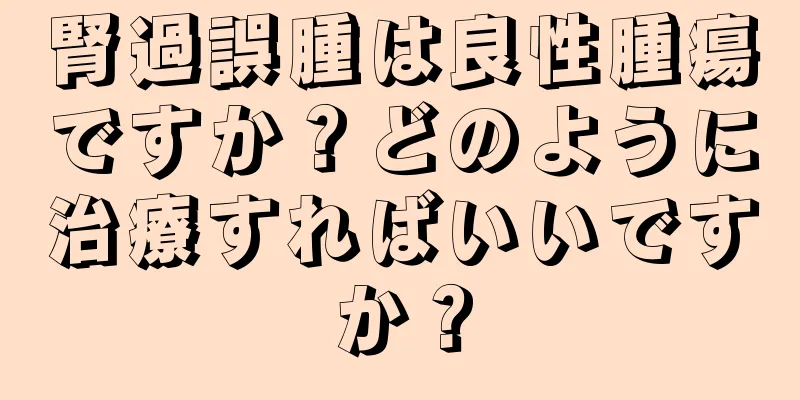 腎過誤腫は良性腫瘍ですか？どのように治療すればいいですか？