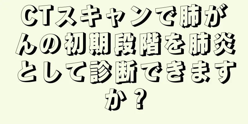 CTスキャンで肺がんの初期段階を肺炎として診断できますか？
