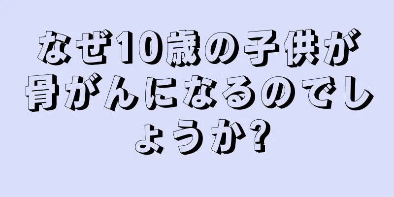 なぜ10歳の子供が骨がんになるのでしょうか?
