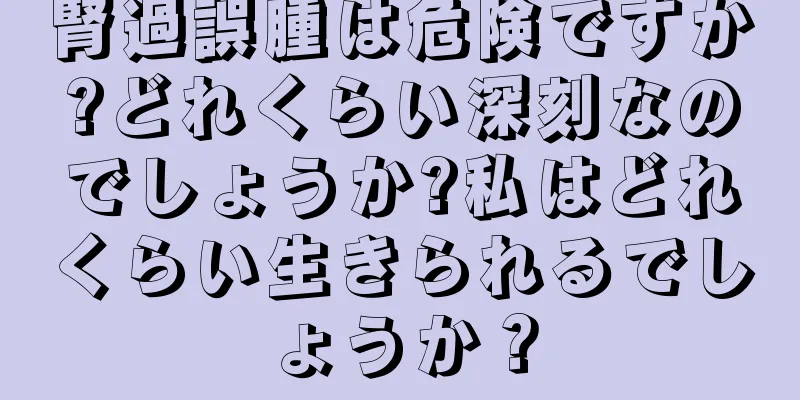 腎過誤腫は危険ですか?どれくらい深刻なのでしょうか?私はどれくらい生きられるでしょうか？