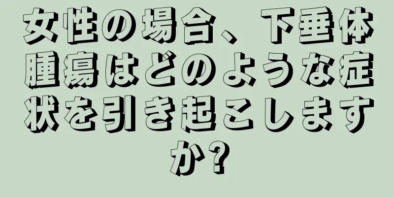 女性の場合、下垂体腫瘍はどのような症状を引き起こしますか?