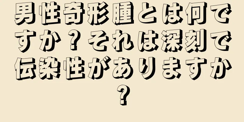 男性奇形腫とは何ですか？それは深刻で伝染性がありますか?