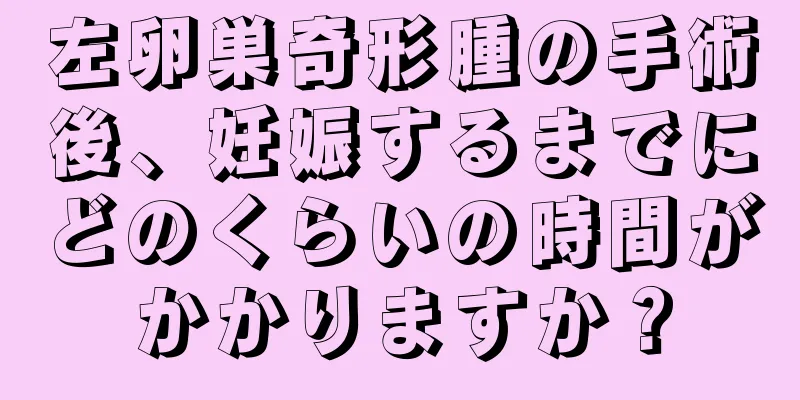 左卵巣奇形腫の手術後、妊娠するまでにどのくらいの時間がかかりますか？