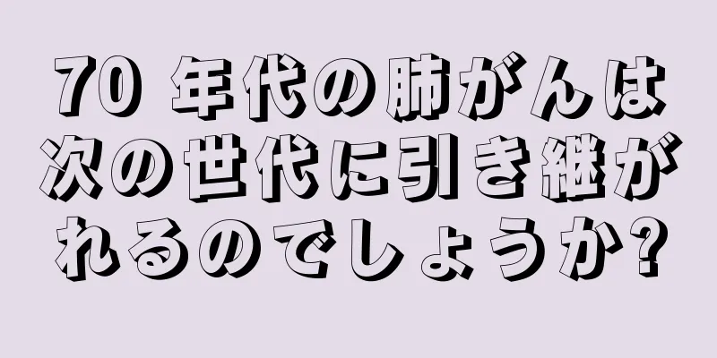 70 年代の肺がんは次の世代に引き継がれるのでしょうか?