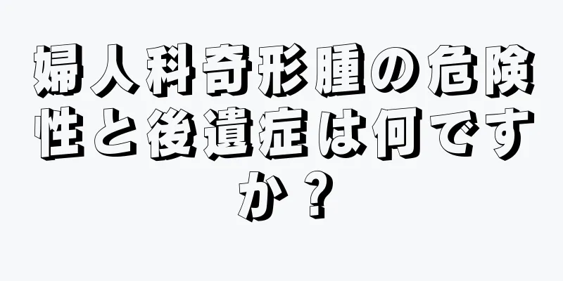 婦人科奇形腫の危険性と後遺症は何ですか？