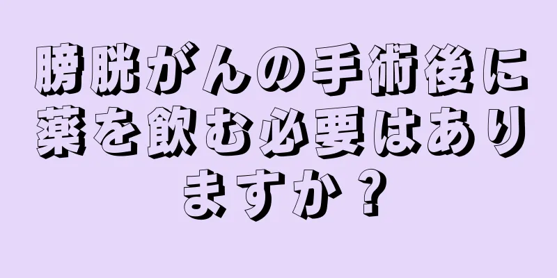 膀胱がんの手術後に薬を飲む必要はありますか？