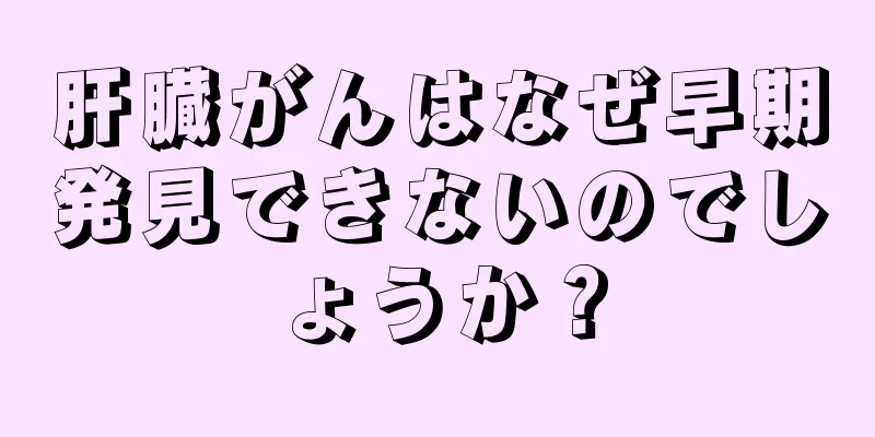 肝臓がんはなぜ早期発見できないのでしょうか？