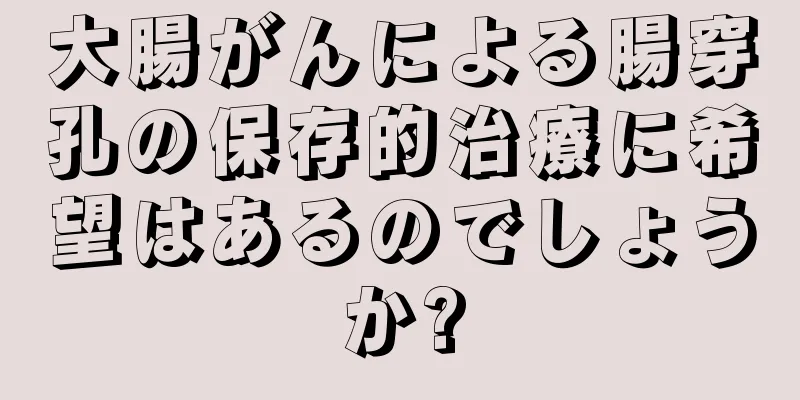 大腸がんによる腸穿孔の保存的治療に希望はあるのでしょうか?