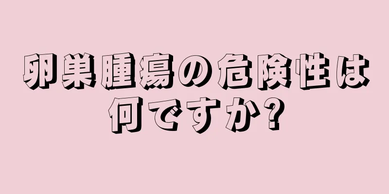 卵巣腫瘍の危険性は何ですか?