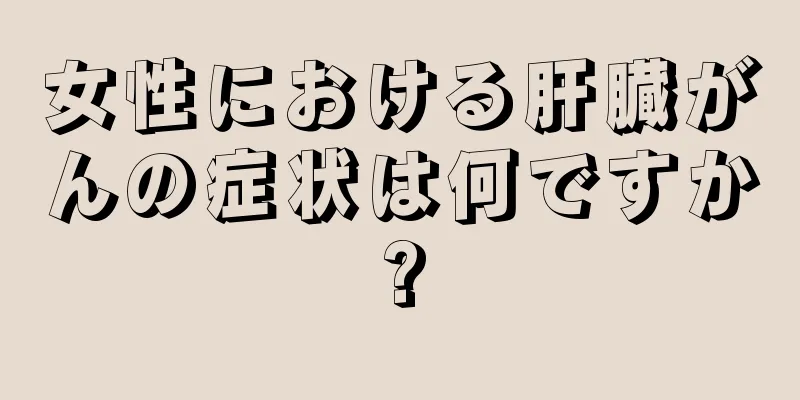女性における肝臓がんの症状は何ですか?