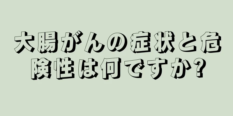 大腸がんの症状と危険性は何ですか?