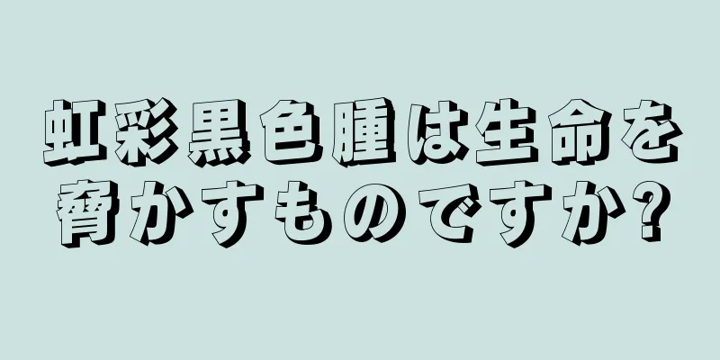 虹彩黒色腫は生命を脅かすものですか?