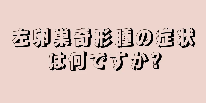 左卵巣奇形腫の症状は何ですか?