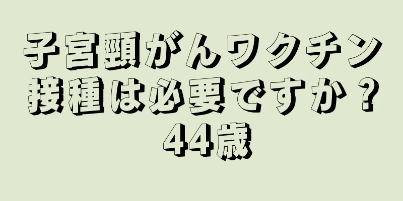 子宮頸がんワクチン接種は必要ですか？ 44歳