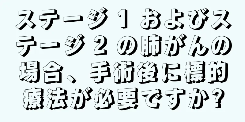 ステージ 1 およびステージ 2 の肺がんの場合、手術後に標的療法が必要ですか?