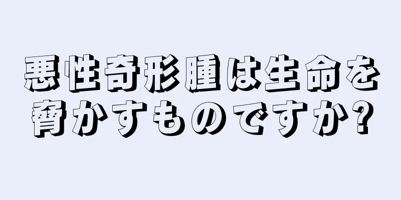 悪性奇形腫は生命を脅かすものですか?
