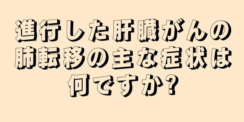 進行した肝臓がんの肺転移の主な症状は何ですか?