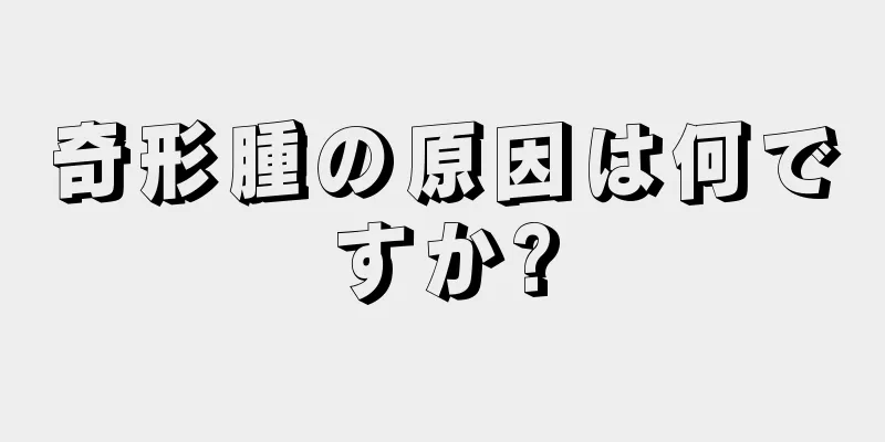 奇形腫の原因は何ですか?