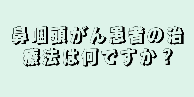 鼻咽頭がん患者の治療法は何ですか？