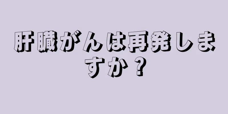 肝臓がんは再発しますか？