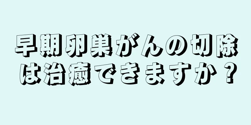 早期卵巣がんの切除は治癒できますか？