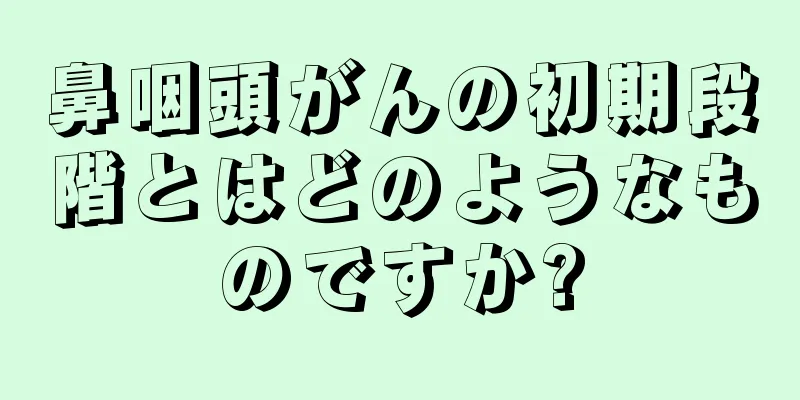 鼻咽頭がんの初期段階とはどのようなものですか?