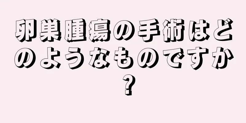 卵巣腫瘍の手術はどのようなものですか？