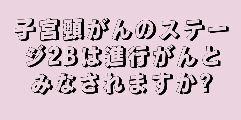 子宮頸がんのステージ2Bは進行がんとみなされますか?