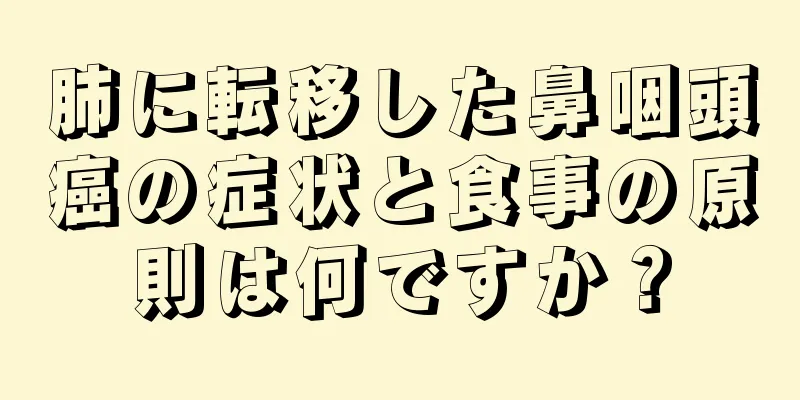 肺に転移した鼻咽頭癌の症状と食事の原則は何ですか？
