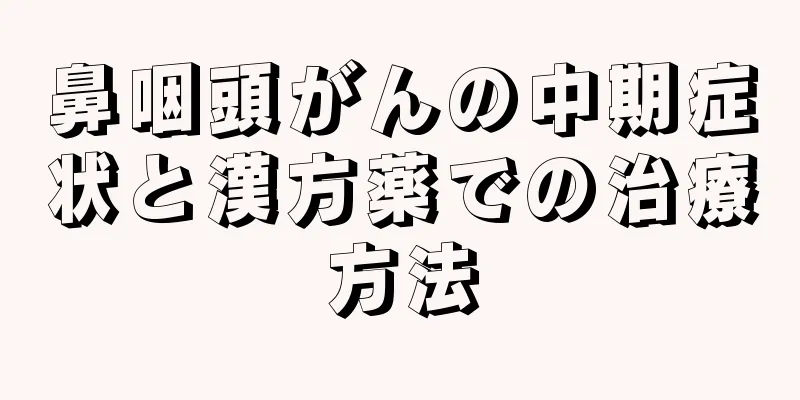 鼻咽頭がんの中期症状と漢方薬での治療方法