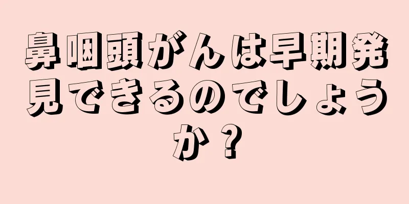 鼻咽頭がんは早期発見できるのでしょうか？