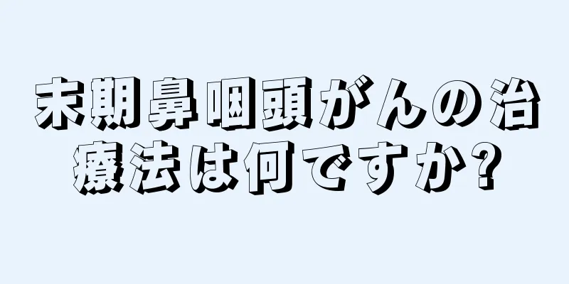 末期鼻咽頭がんの治療法は何ですか?