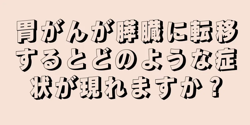胃がんが膵臓に転移するとどのような症状が現れますか？