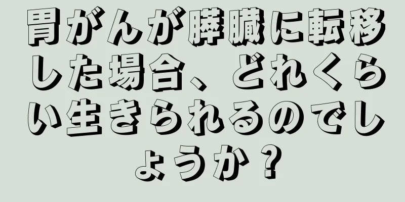 胃がんが膵臓に転移した場合、どれくらい生きられるのでしょうか？