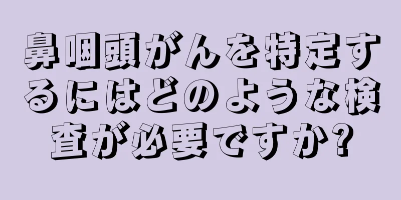 鼻咽頭がんを特定するにはどのような検査が必要ですか?