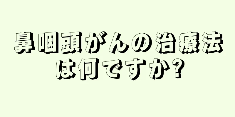 鼻咽頭がんの治療法は何ですか?