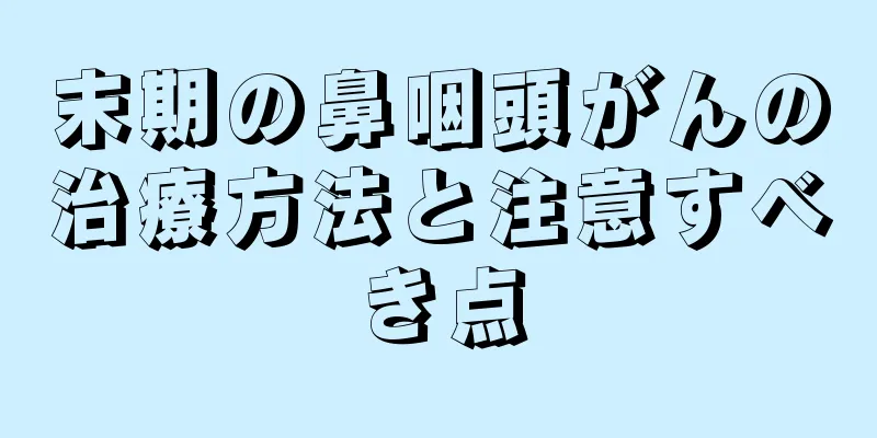 末期の鼻咽頭がんの治療方法と注意すべき点
