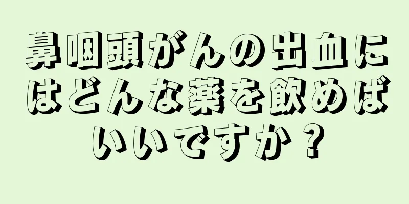 鼻咽頭がんの出血にはどんな薬を飲めばいいですか？