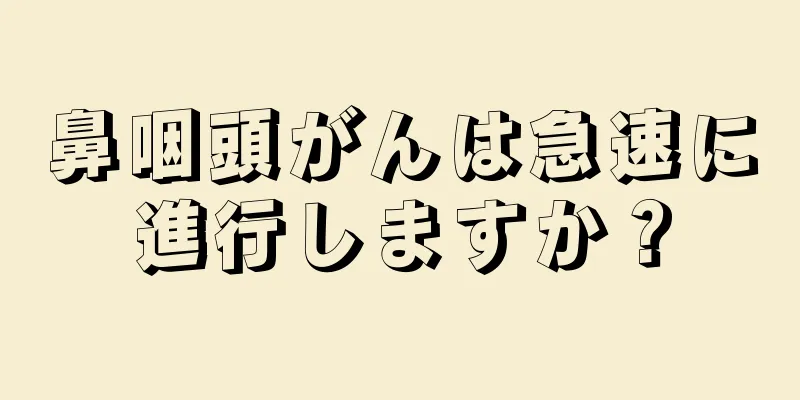 鼻咽頭がんは急速に進行しますか？