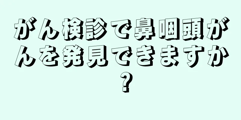 がん検診で鼻咽頭がんを発見できますか？