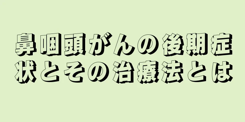 鼻咽頭がんの後期症状とその治療法とは