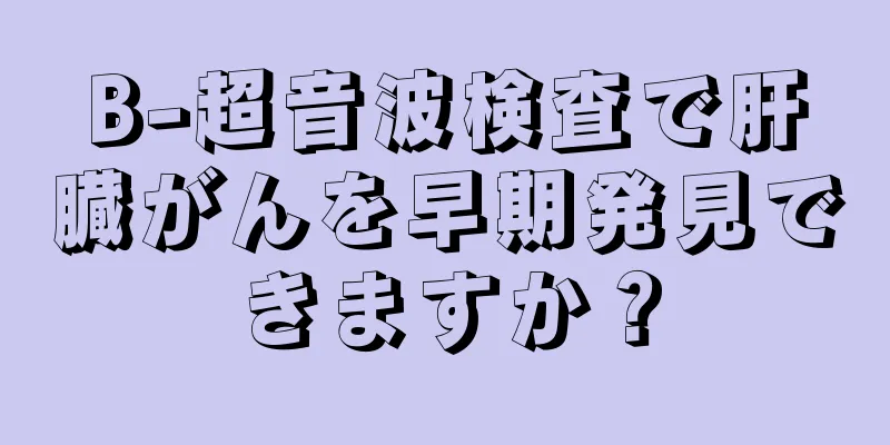 B-超音波検査で肝臓がんを早期発見できますか？
