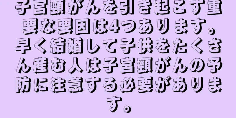 子宮頸がんを引き起こす重要な要因は4つあります。早く結婚して子供をたくさん産む人は子宮頸がんの予防に注意する必要があります。