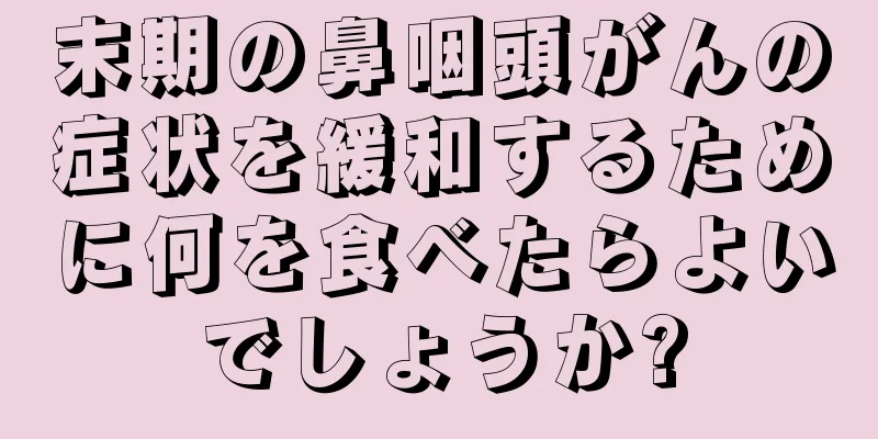 末期の鼻咽頭がんの症状を緩和するために何を食べたらよいでしょうか?