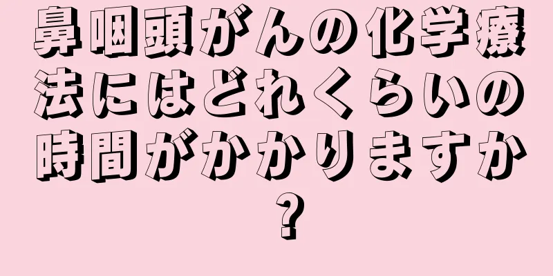 鼻咽頭がんの化学療法にはどれくらいの時間がかかりますか？