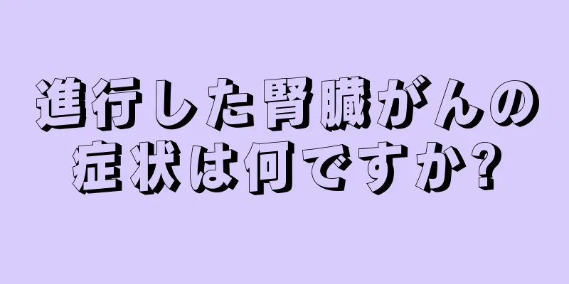 進行した腎臓がんの症状は何ですか?